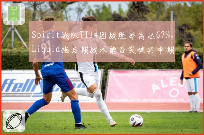Spirit战队TI14团战胜率高达67%,Liquid拖后期战术能否突破其中期压制?