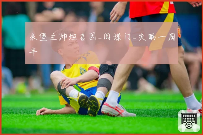 米堡主帅坦言因_间谍门_失眠一周半