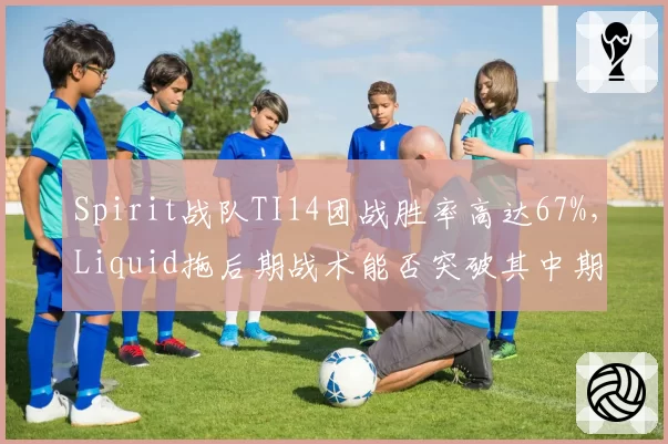 Spirit战队TI14团战胜率高达67%,Liquid拖后期战术能否突破其中期压制?