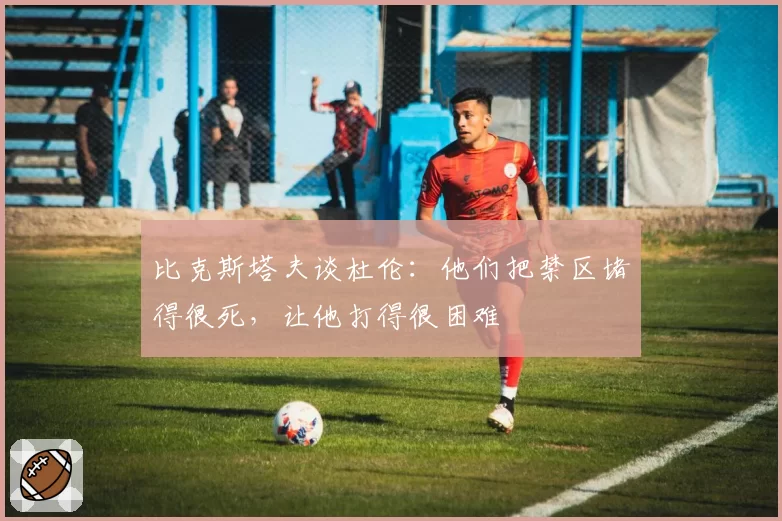 比克斯塔夫谈杜伦：他们把禁区堵得很死，让他打得很困难