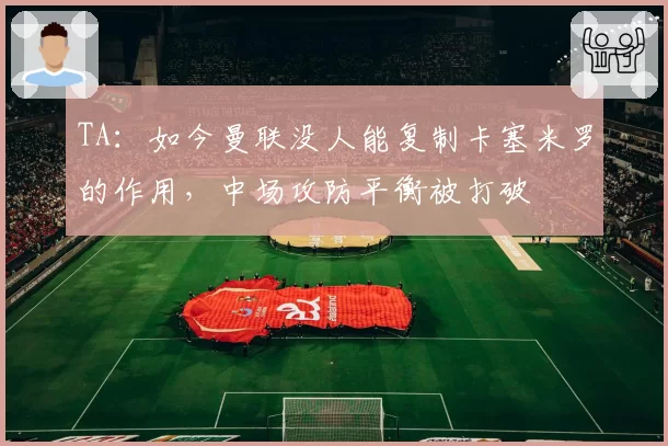 TA：如今曼联没人能复制卡塞米罗的作用，中场攻防平衡被打破