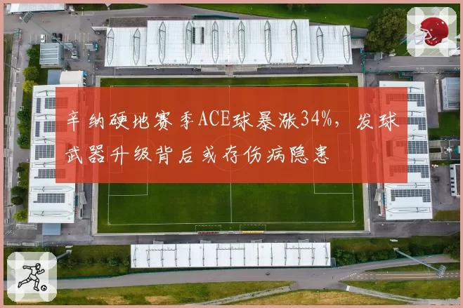 辛纳硬地赛季ACE球暴涨34%，发球武器升级背后或存伤病隐患