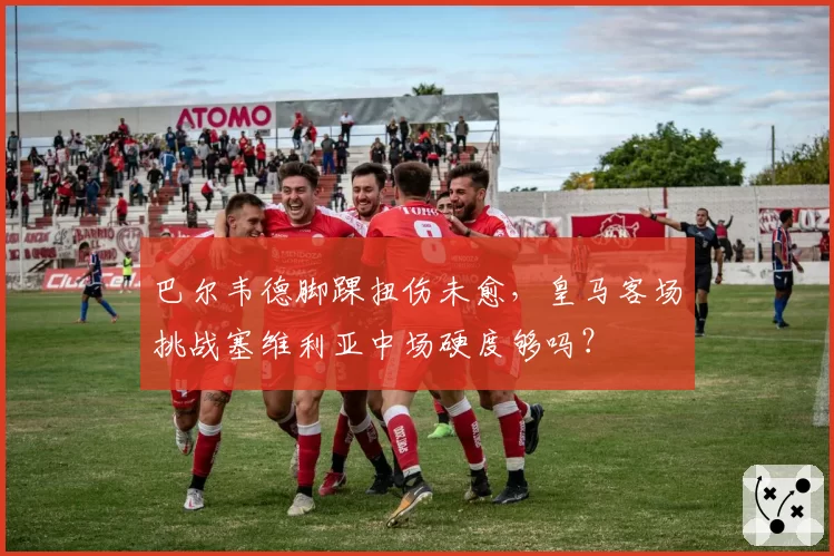 巴尔韦德脚踝扭伤未愈，皇马客场挑战塞维利亚中场硬度够吗？