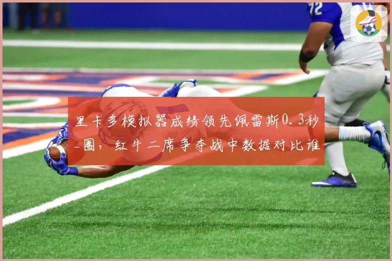 里卡多模拟器成绩领先佩雷斯0.3秒_圈，红牛二席争夺战中数据对比谁更占优？