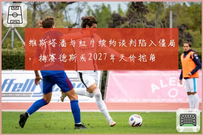 维斯塔潘与红牛续约谈判陷入僵局，梅赛德斯或2027年天价挖角