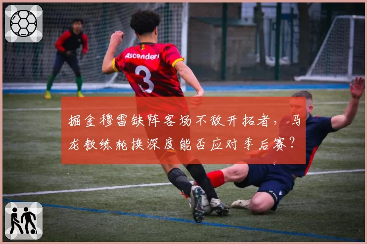 掘金穆雷缺阵客场不敌开拓者，马龙教练轮换深度能否应对季后赛？