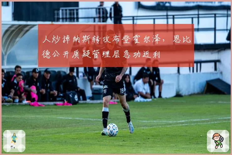 人炒掉纳斯转攻布登霍尔泽，恩比德公开质疑管理层急功近利