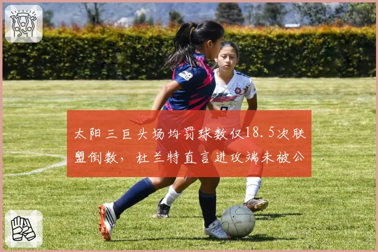 太阳三巨头场均罚球数仅18.5次联盟倒数，杜兰特直言进攻端未被公平对待