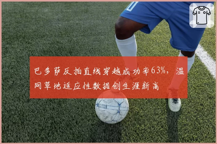 巴多萨反拍直线穿越成功率63%,温网草地适应性数据创生涯新高
