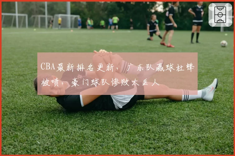 CBA最新排名更新，广东队赢球杜锋被喷，豪门球队惨败太丢人