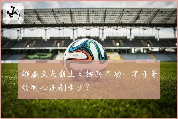 雄鹿交易截止日按兵不动,字母哥的耐心还剩多少?