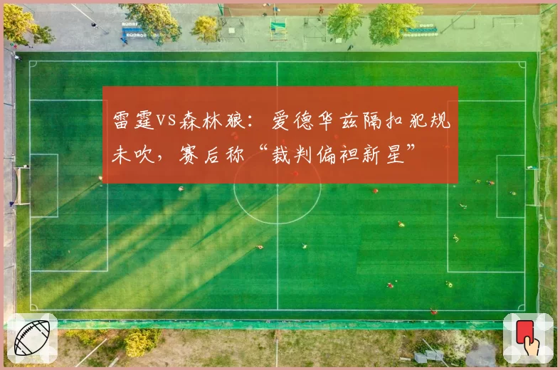 雷霆vs森林狼：爱德华兹隔扣犯规未吹，赛后称“裁判偏袒新星”