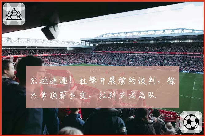 宏远速递！杜锋开展续约谈判，徐杰拿顶薪生变，拉科正式离队