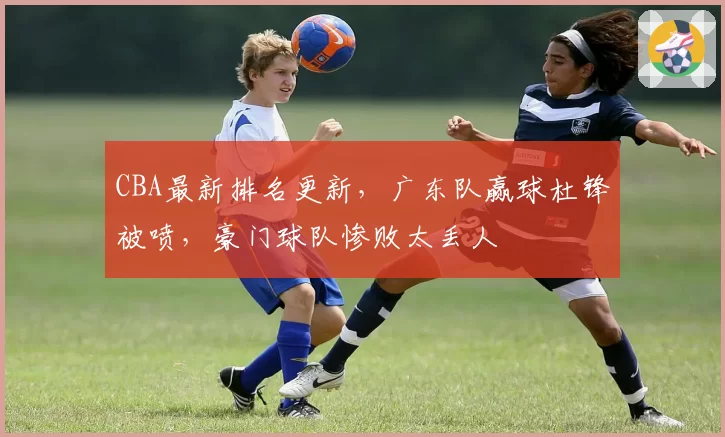 CBA最新排名更新，广东队赢球杜锋被喷，豪门球队惨败太丢人