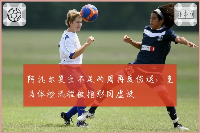阿扎尔复出不足两周再度伤退，皇马体检流程被指形同虚设