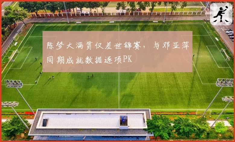 陈梦大满贯仅差世锦赛,与邓亚萍同期成就数据逐项PK