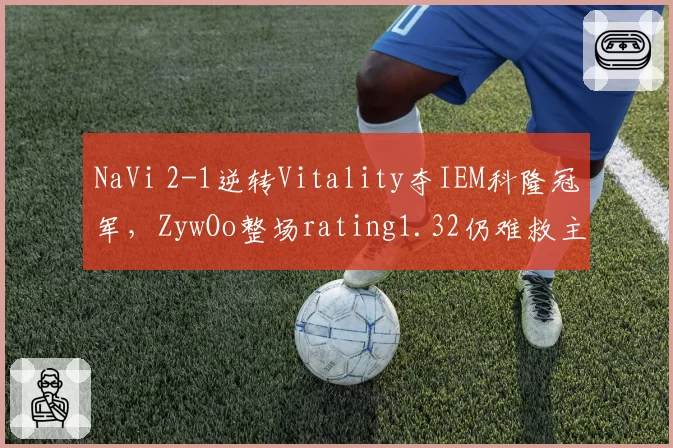 NaVi 2-1逆转Vitality夺IEM科隆冠军,ZywOo整场rating1.32仍难救主