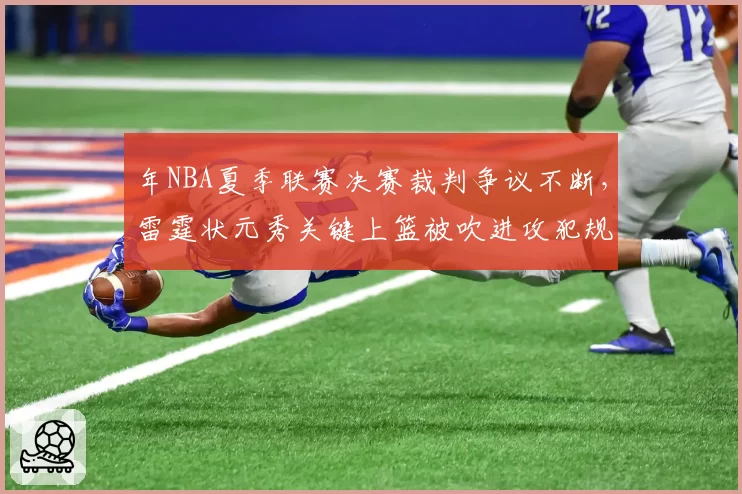 年NBA夏季联赛决赛裁判争议不断，雷霆状元秀关键上篮被吹进攻犯规引众怒