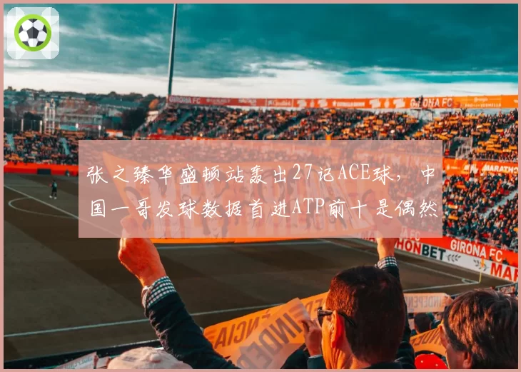 张之臻华盛顿站轰出27记ACE球,中国一哥发球数据首进ATP前十是偶然还是蜕变?