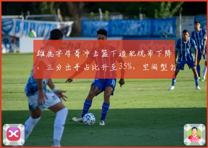 雄鹿字母哥冲击篮下造犯规率下降，三分出手占比升至35%，空间型打法能否持续？