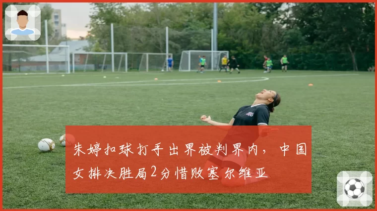 朱婷扣球打手出界被判界内,中国女排决胜局2分惜败塞尔维亚