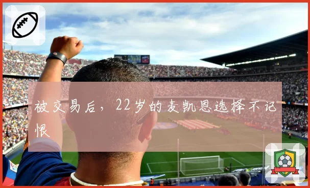 被交易后，22岁的麦凯恩选择不记恨