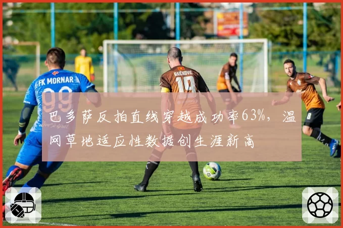 巴多萨反拍直线穿越成功率63%,温网草地适应性数据创生涯新高